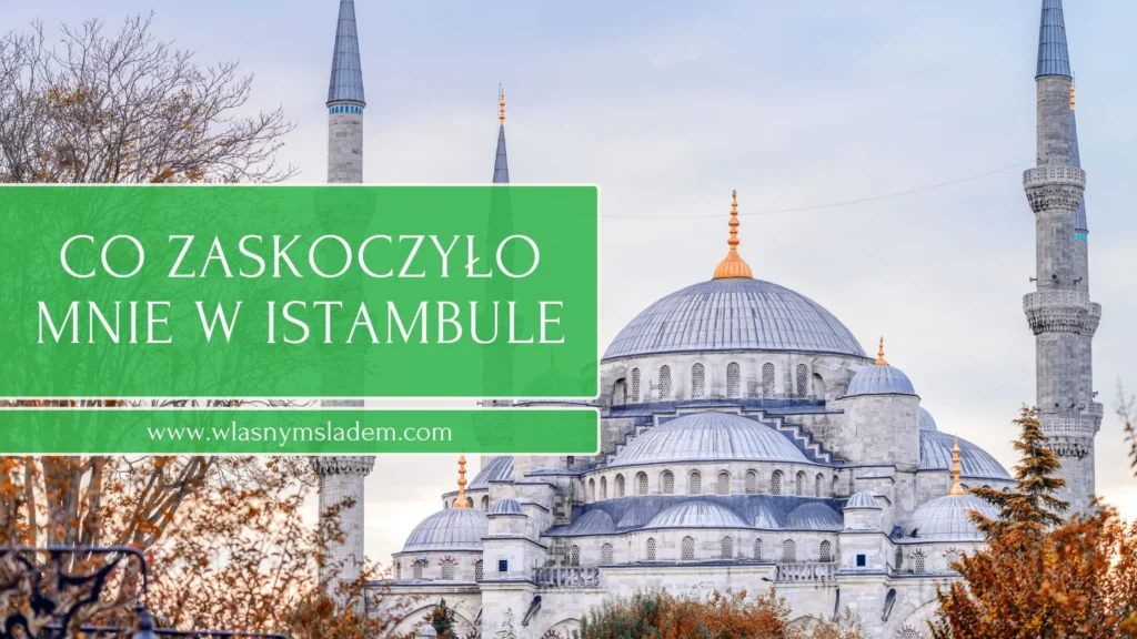 Istambuł - 10 rzeczy, które mnie zaskoczyły. Sprawdź, co warto wiedzieć przed wyjazdem, aby dobrze przygotować się na zwiedzanie miasta i okolic.